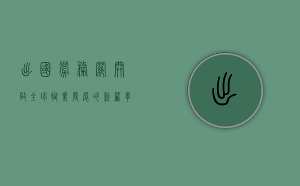 出国劳务网，开启全球职业发展的新篇章