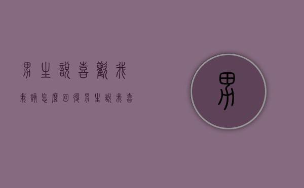 男生说喜欢我我该怎么回复（男生说我喜欢他怎么回复）