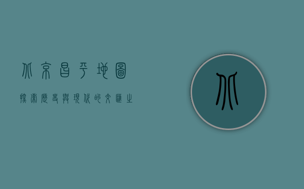 北京昌平地图，探索历史与现代的交汇之地