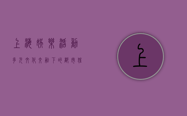 上海娱乐活动，多元文化交融下的都市狂欢