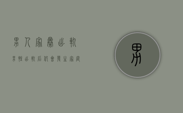 男人家暴出轨（男性出轨后仍会发生家庭暴力，这足以威胁到妻儿的安全）