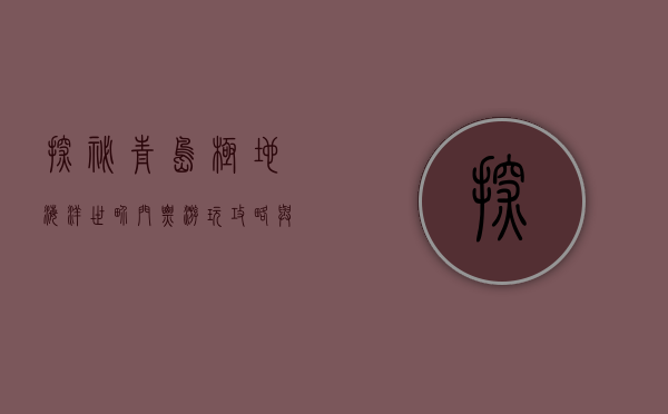 探秘青岛极地海洋世界，门票、游玩攻略与深度体验