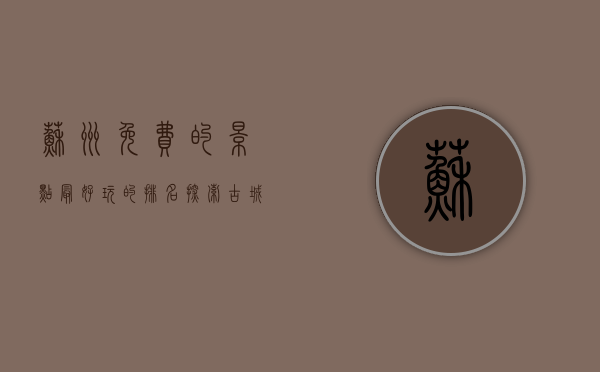 苏州免费的景点最好玩的排名，探索古城的魅力