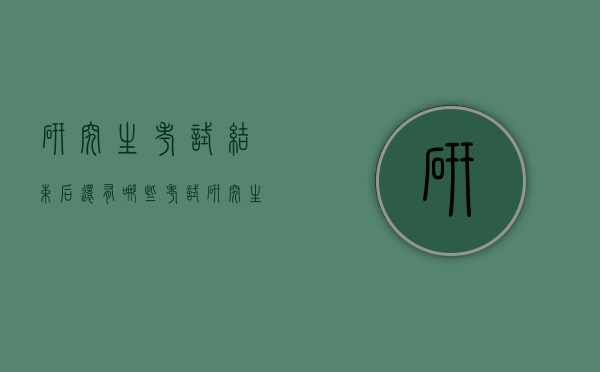 研究生考试结束后还有哪些考试（研究生考试结束后还有哪些考试内容）