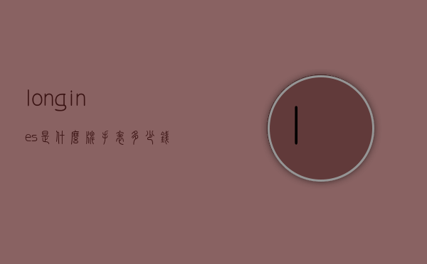 longines是什么牌手表多少钱（longines手表价格多少钱）
