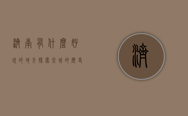 济南有什么好玩的地方？探索泉城的历史、文化与自然之美