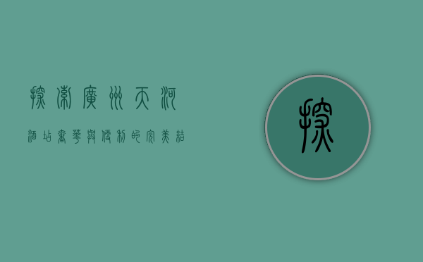 探索广州天河酒店，奢华与便利的完美结合
