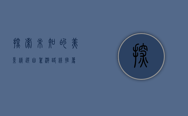 探索未知的美景，精选自驾游路线推荐