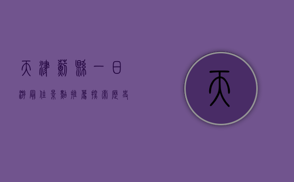 天津蓟县一日游最佳景点推荐，探索历史与自然的完美融合