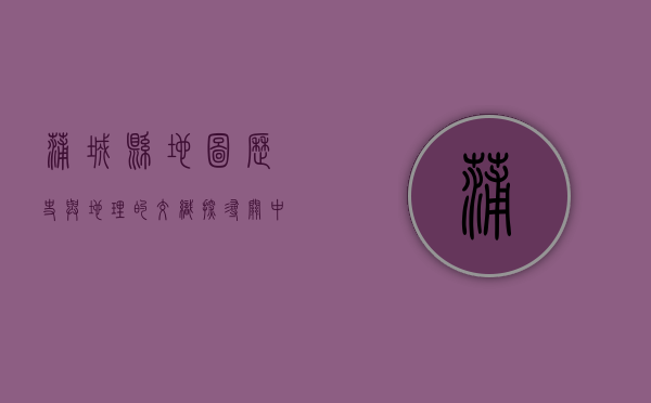 蒲城县地图，历史与地理的交织，探寻关中腹地的瑰宝