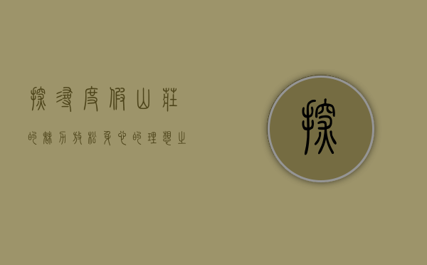 探寻度假山庄的魅力，放松身心的理想之地