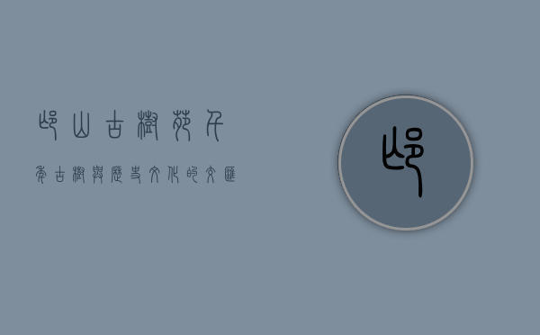 邙山古树苑，千年古树与历史文化的交汇之地