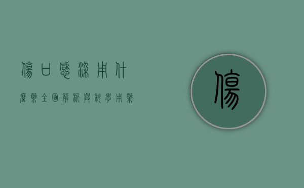 伤口感染用什么药？全面解析与科学用药指南