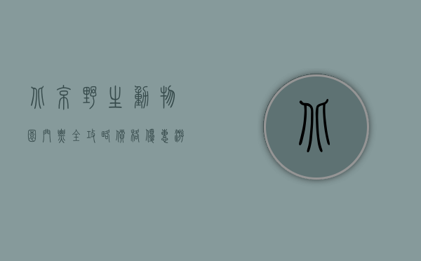 北京野生动物园门票全攻略，价格、优惠、游览指南及体验分享