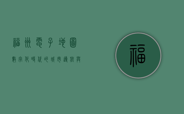 福州电子地图，数字化时代的城市导航与信息宝库