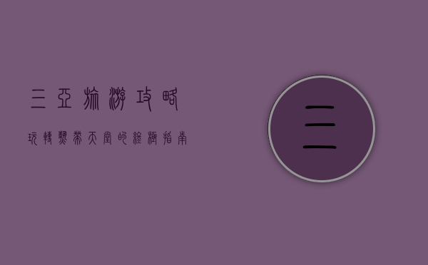 三亚旅游攻略，玩转热带天堂的终极指南