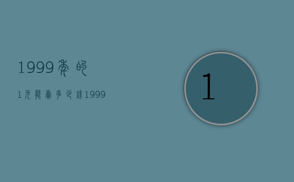 1999年的1元能卖多少钱（1999年的一元钱能卖多少钱）