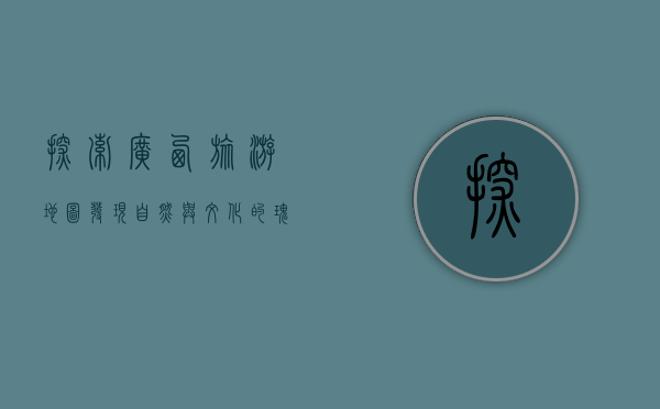 探索广西旅游地图，发现自然与文化的瑰宝