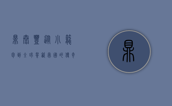 鼎泰丰，从小笼包到全球餐饮帝国的传奇之路