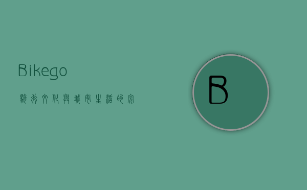 Bikego，骑行文化与城市生活的完美融合