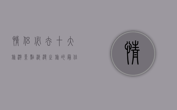 情侣必去十大旅游景点，浪漫之旅的最佳选择