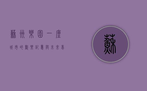 苏州乐园，一座城市的欢乐记忆与未来梦想