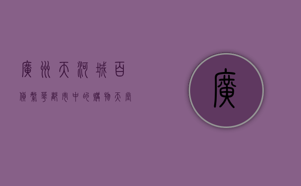 广州天河城百货，繁华都市中的购物天堂