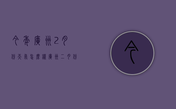 今年广州2月份天气怎么样（广州二月份的天气预报）