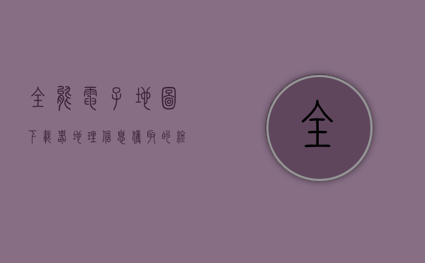 全能电子地图下载器，地理信息获取的终极利器