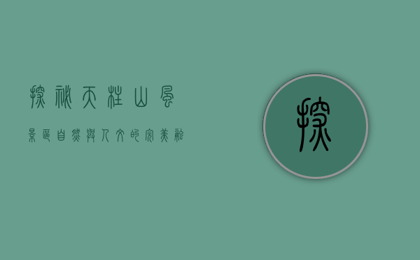探秘天柱山风景区，自然与人文的完美融合
