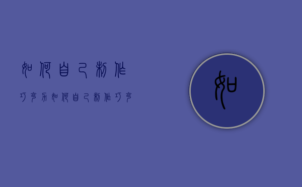 如何自己制作巧克力（如何自己制作巧克力蛋糕）