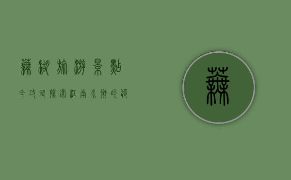 芜湖旅游景点全攻略，探索江南水乡的独特魅力