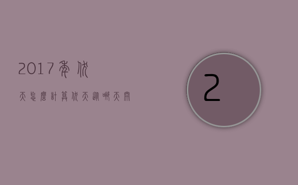 2017年伏天怎么计算（伏天从哪天开始计算）