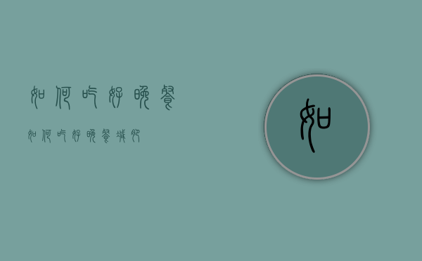 如何吃好晚餐（如何吃好晚餐减肥）