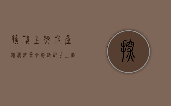探秘上海特产，从传统美食到精致手工艺品，感受海派文化的独特魅力