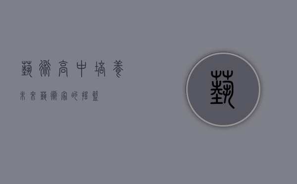 艺术高中，培养未来艺术家的摇篮