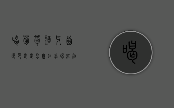 喝葡萄酒牙齿变色是是怎么回事（喝红酒后牙齿发酸是什么情况）