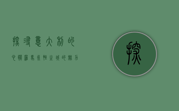 探寻意大利的心脏—罗马，永恒之城的魅力与历史