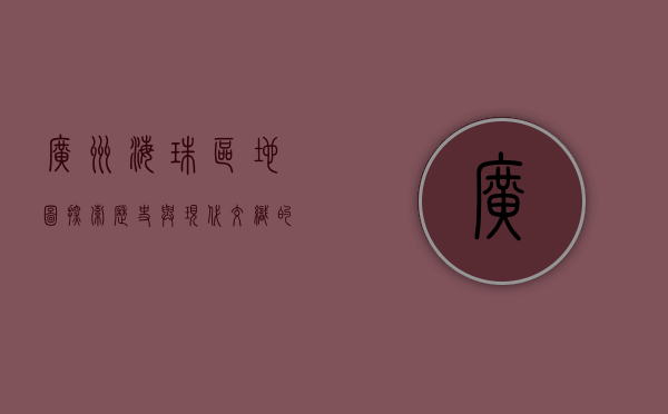 广州海珠区地图，探索历史与现代交织的都市瑰宝