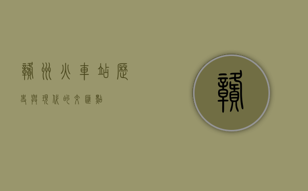 赣州火车站，历史与现代的交汇点