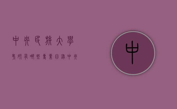 中央民族大学考研有哪些专业目录（中央民族大学考研有哪些专业目录及分数线）