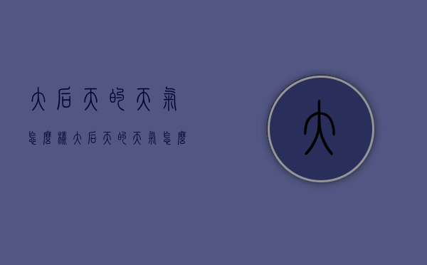 大后天的天气怎么样（大后天的天气怎么样用英文怎么说）