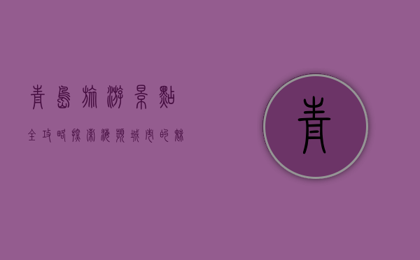 青岛旅游景点全攻略，探索海滨城市的魅力与风情