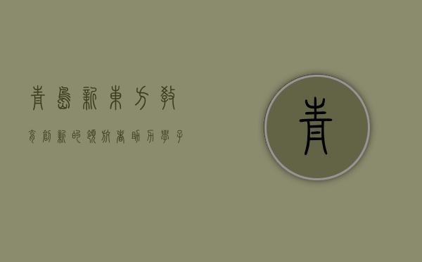 青岛新东方，教育创新的领航者，助力学子梦想起航