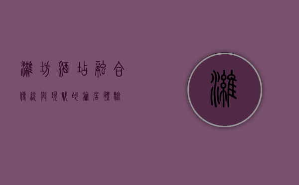 潍坊酒店，融合传统与现代的旅居体验