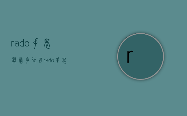 rado手表能卖多少钱（rado手表价位）