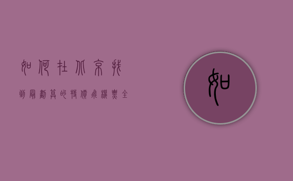如何在北京找到最划算的特价飞机票？全方位攻略指南