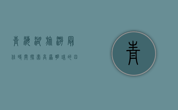 青海湖旅游最佳时间，探索高原明珠的四季魅力