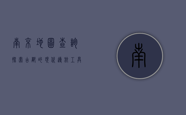 南京地图查询，探索古都的现代导航工具