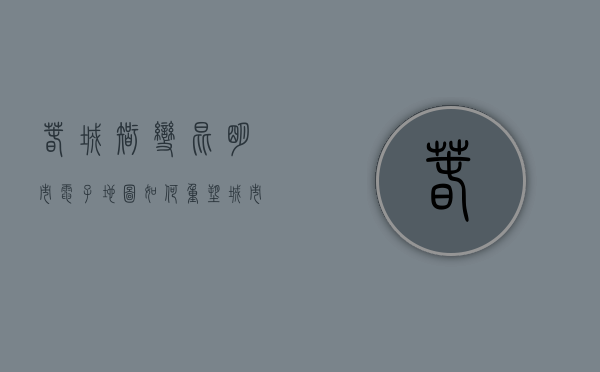 春城智变，昆明市电子地图如何重塑城市生活？